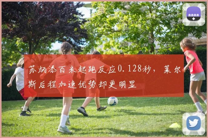 苏炳添百米起跑反应0.128秒,莱尔斯后程加速优势却更明显