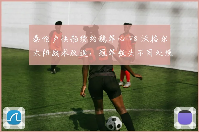 泰伦卢快船续约稳军心 vs 沃格尔太阳战术改造，冠军教头不同处境