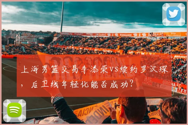 上海男篮交易李添荣vs续约罗汉琛，后卫线年轻化能否成功？
