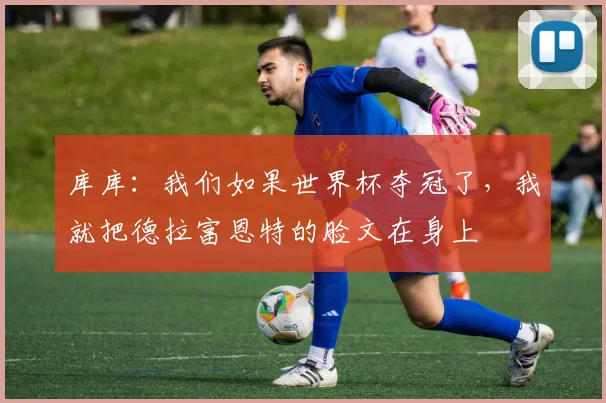 库库：我们如果世界杯夺冠了，我就把德拉富恩特的脸文在身上